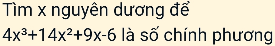 Tìm x nguyên dương để
4x^3+14x^2+9x-6 là số chính phương