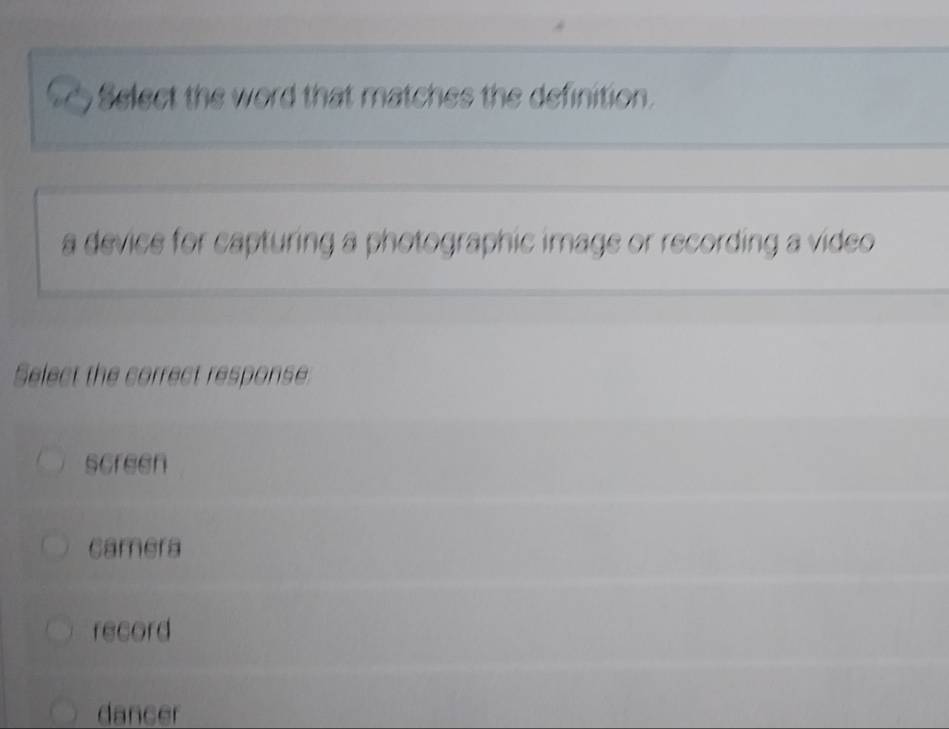 Select the word that matches the definition.
a device for capturing a photographic image or recording a video 
Select the correct response
screen
camera
record
dancer