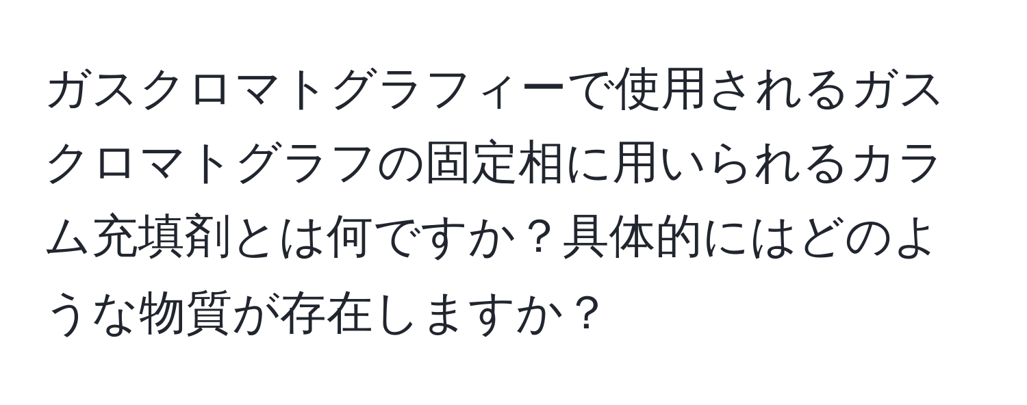 ガスクロマトグラフィーで使用されるガスクロマトグラフの固定相に用いられるカラム充填剤とは何ですか？具体的にはどのような物質が存在しますか？