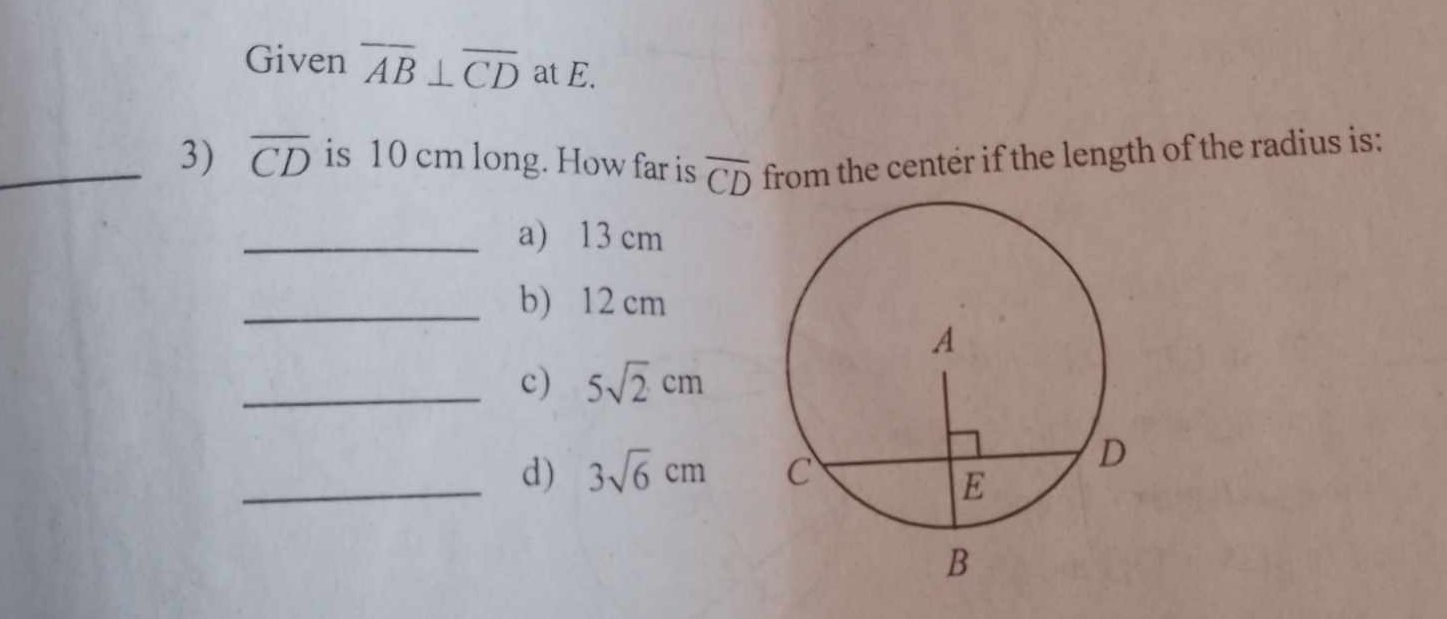 Given overline AB⊥ overline CD at E.
_3) overline CD is 10 cm long. How far is overline CD from the center if the length of the radius is:
_a) 13 cm
_b) 12 cm
_c) 5sqrt(2)cm
_d) 3sqrt(6)cm