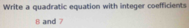 Write a quadratic equation with integer coefficients
8 and 7