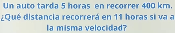 Un auto tarda 5 horas en recorrer 400 km. 
¿Qué distancia recorrerá en 11 horas si va a 
la misma velocidad?