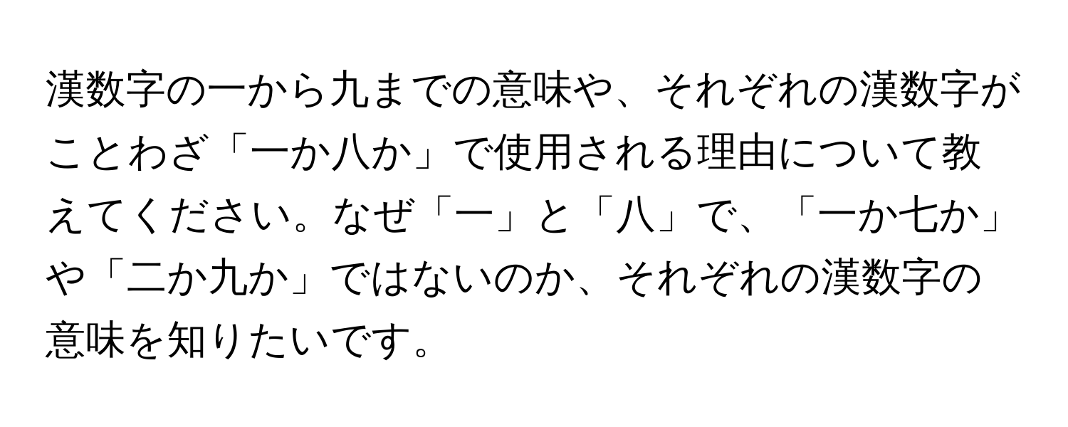 漢数字の一から九までの意味や、それぞれの漢数字がことわざ「一か八か」で使用される理由について教えてください。なぜ「一」と「八」で、「一か七か」や「二か九か」ではないのか、それぞれの漢数字の意味を知りたいです。