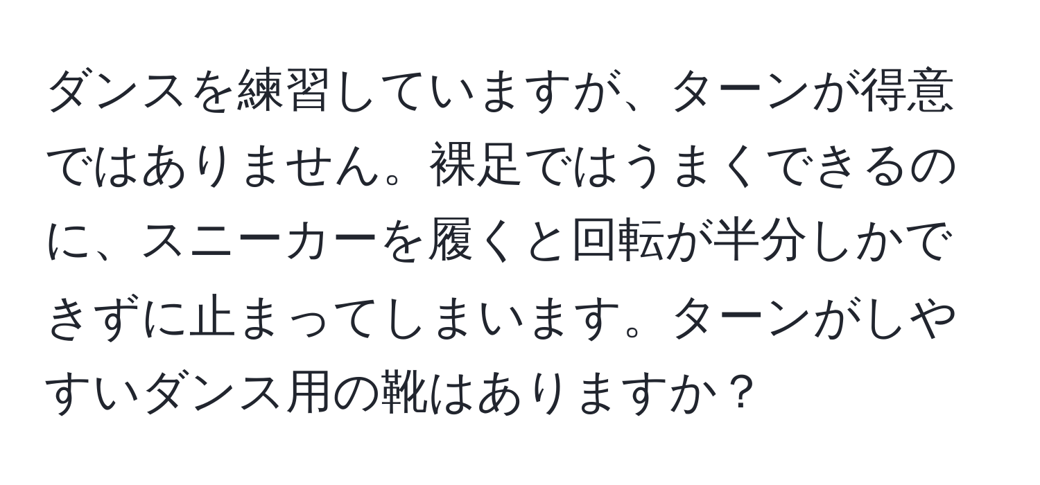 ダンスを練習していますが、ターンが得意ではありません。裸足ではうまくできるのに、スニーカーを履くと回転が半分しかできずに止まってしまいます。ターンがしやすいダンス用の靴はありますか？