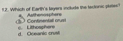 Which of Earth's layers include the tectonic plates?
a Asthenosphere
b Continental crust
c. Lithosphere
d. Oceanic crust