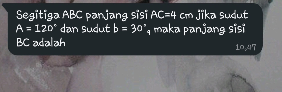 Segitiga ABC panjang sisi AC=4cm jika sudut
A=120° dan sudut b=30° , maka panjang sisi
BC adalah
10.47