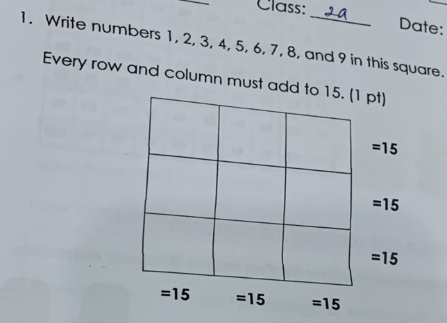 Class: 
Date: 
1. Write numbers 1, 2, 3, 4, 5, 6, 7, 8, and 9 in this square. 
Every row and column must add to 15. (1 pt)
=15
=15
=15
=15 =15 =15