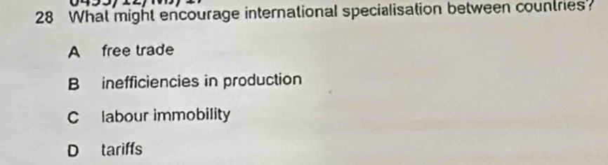 What might encourage international specialisation between countries?
A free trade
B inefficiencies in production
C labour immobility
D tariffs