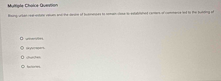 Question
Rising urban real-estate values and the desire of businesses to remain close to established centers of commerce led to the building of
universities.
skyscrapers.
churches.
factories.