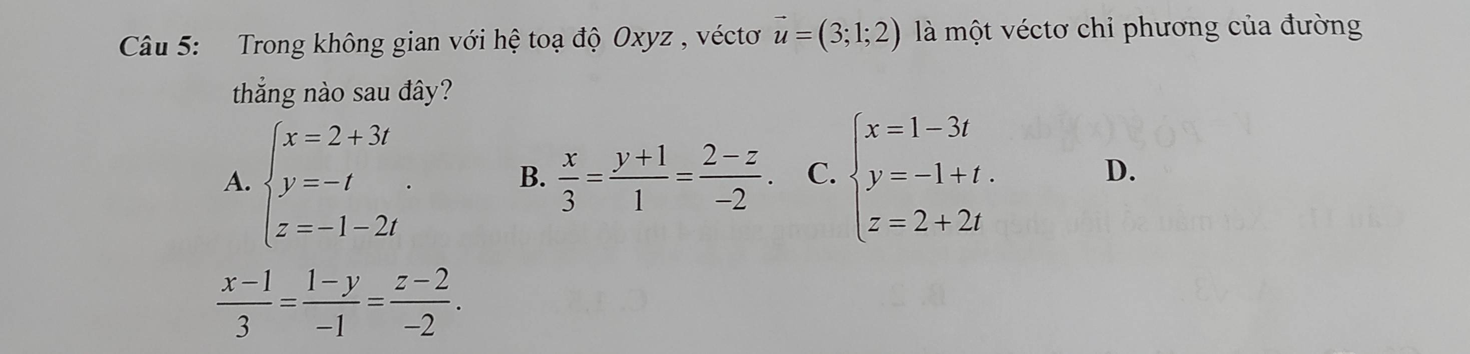 Trong không gian với hệ toạ độ Oxyz , véctơ vector u=(3;1;2) là một véctơ chỉ phương của đường
thắng nào sau đây?
A. beginarrayl x=2+3i y=-t z=-1-2iendarray.. beginarrayl x=1-3t y=-1+t. z=2+2tendarray.
B.  x/3 = (y+1)/1 = (2-z)/-2 . C. D.
 (x-1)/3 = (1-y)/-1 = (z-2)/-2 .