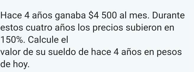 Hace 4 años ganaba $4 500 al mes. Durante 
estos cuatro años los precios subieron en
150%. Calcule el 
valor de su sueldo de hace 4 años en pesos 
de hoy.