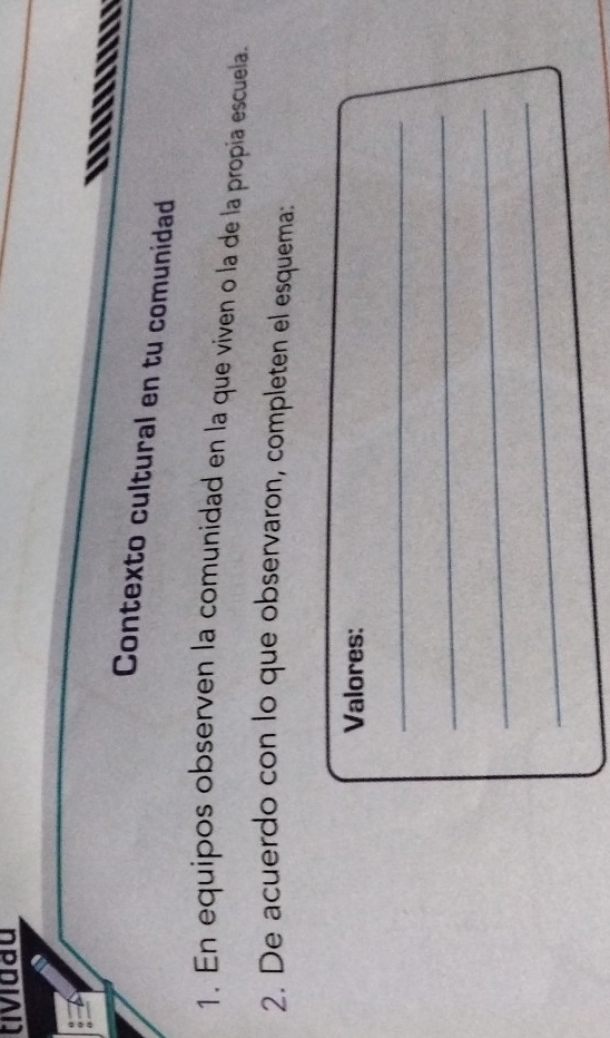 tividau 
a 
Contexto cultural en tu comunidad 
1. En equipos observen la comunidad en la que viven o la de la propia escuela. 
2. De acuerdo con lo que observaron, completen el esquema: 
Valores: 
_ 
_ 
_ 
_