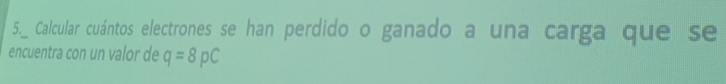 5._ Calcular cuántos electrones se han perdido o ganado a una carga que se 
encuentra con un valor de q=8pC