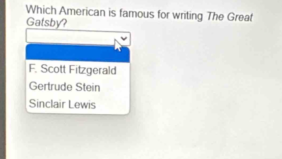 Which American is famous for writing The Great
Gatsby?
F. Scott Fitzgerald
Gertrude Stein
Sinclair Lewis