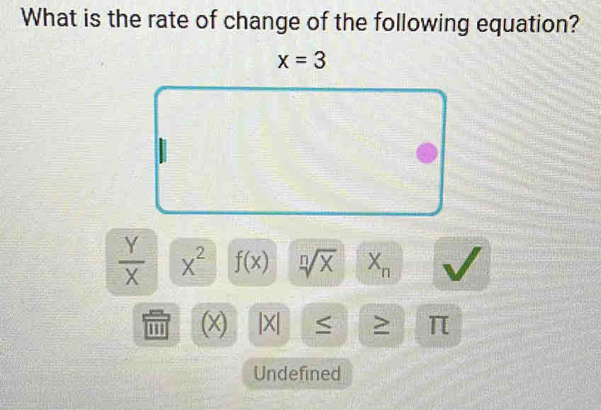 What is the rate of change of the following equation?
x=3
 Y/X  x^2 f(x) sqrt[n](x) X_n
'' (x) |X| <
Undefined