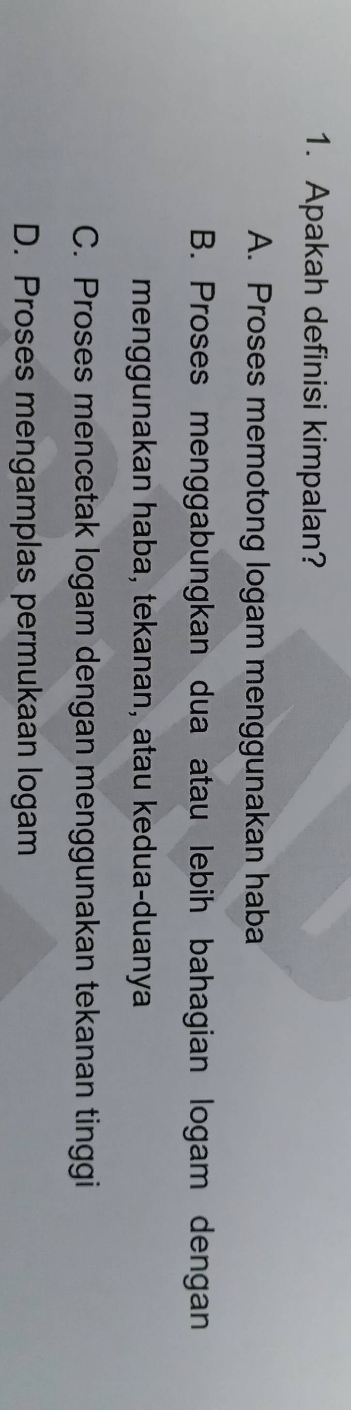 Apakah definisi kimpalan?
A. Proses memotong logam menggunakan haba
B. Proses menggabungkan dua atau lebih bahagian logam dengan
menggunakan haba, tekanan, atau kedua-duanya
C. Proses mencetak logam dengan menggunakan tekanan tinggi
D. Proses mengamplas permukaan logam