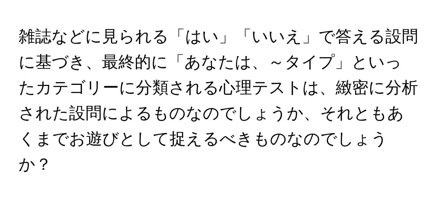 雑誌などに見られる「はい」「いいえ」で答える設問に基づき、最終的に「あなたは、～タイプ」といったカテゴリーに分類される心理テストは、緻密に分析された設問によるものなのでしょうか、それともあくまでお遊びとして捉えるべきものなのでしょうか？