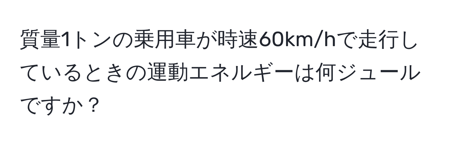 質量1トンの乗用車が時速60km/hで走行しているときの運動エネルギーは何ジュールですか？