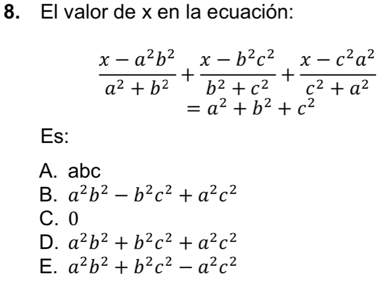 El valor de x en la ecuación:
 (x-a^2b^2)/a^2+b^2 + (x-b^2c^2)/b^2+c^2 + (x-c^2a^2)/c^2+a^2 
=a^2+b^2+c^2
Es:
A. abc
B. a^2b^2-b^2c^2+a^2c^2
C. 0
D. a^2b^2+b^2c^2+a^2c^2
E. a^2b^2+b^2c^2-a^2c^2