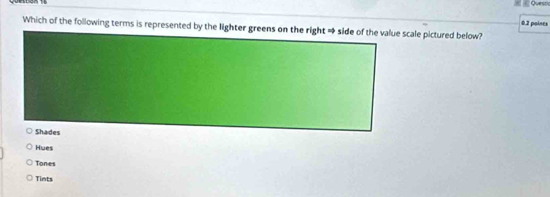 Queszi
0.2 paints
Which of the following terms is represented by the lighter greens on the right → side of the value scale pictured below?
Shades
Hues
Tones
Tints