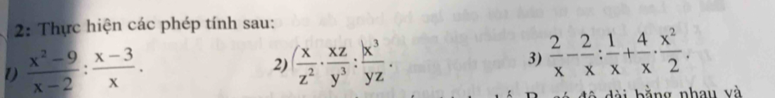 2: Thực hiện các phép tính sau:
D  (x^2-9)/x-2 : (x-3)/x . 
2) ( x/z^2 ·  xz/y^3 : x^3/yz .  2/x - 2/x : 1/x + 4/x ·  x^2/2 . 
3)
đô dài bằng nhau và