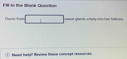 FIIl In the Blank Question 
Ducts from T sweat glands empty into hair follicles. 
Need help? Review these concept resources.