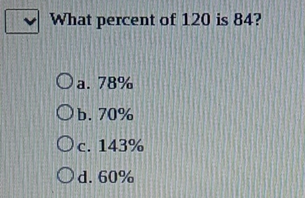 What percent of 120 is 84?
a. 78%
b. 70%
c. 143%
d. 60%