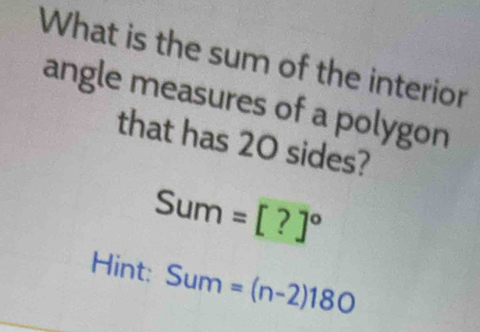 What is the sum of the interior 
angle measures of a polygon 
that has 20 sides?
Sum=[?]^circ 
Hint: Sum=(n-2)180