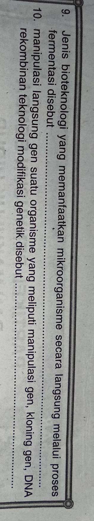Jenis bioteknologi yang memanfaatkan mikroorganisme secara langsung melalui proses 
fermentasi disebut 
10. manipulasi langsung gen suatu organisme yang meliputi manipulasi gen, kloning gen, DNA 
rekombinan teknologi modifikasi genetik disebut_
