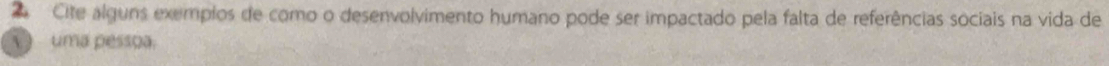 Cite alguns exemplos de como o desenvolvimento humano pode ser impactado pela falta de referências sociais na vida de 
V ) uma pessoa.