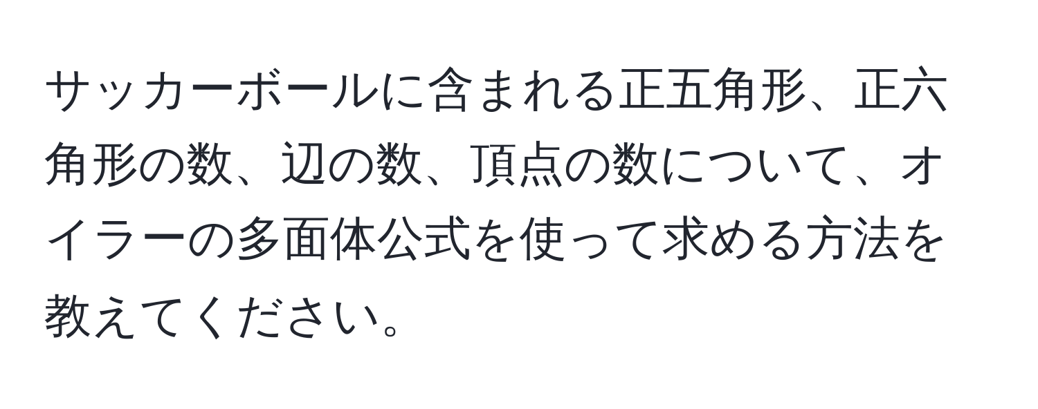 サッカーボールに含まれる正五角形、正六角形の数、辺の数、頂点の数について、オイラーの多面体公式を使って求める方法を教えてください。