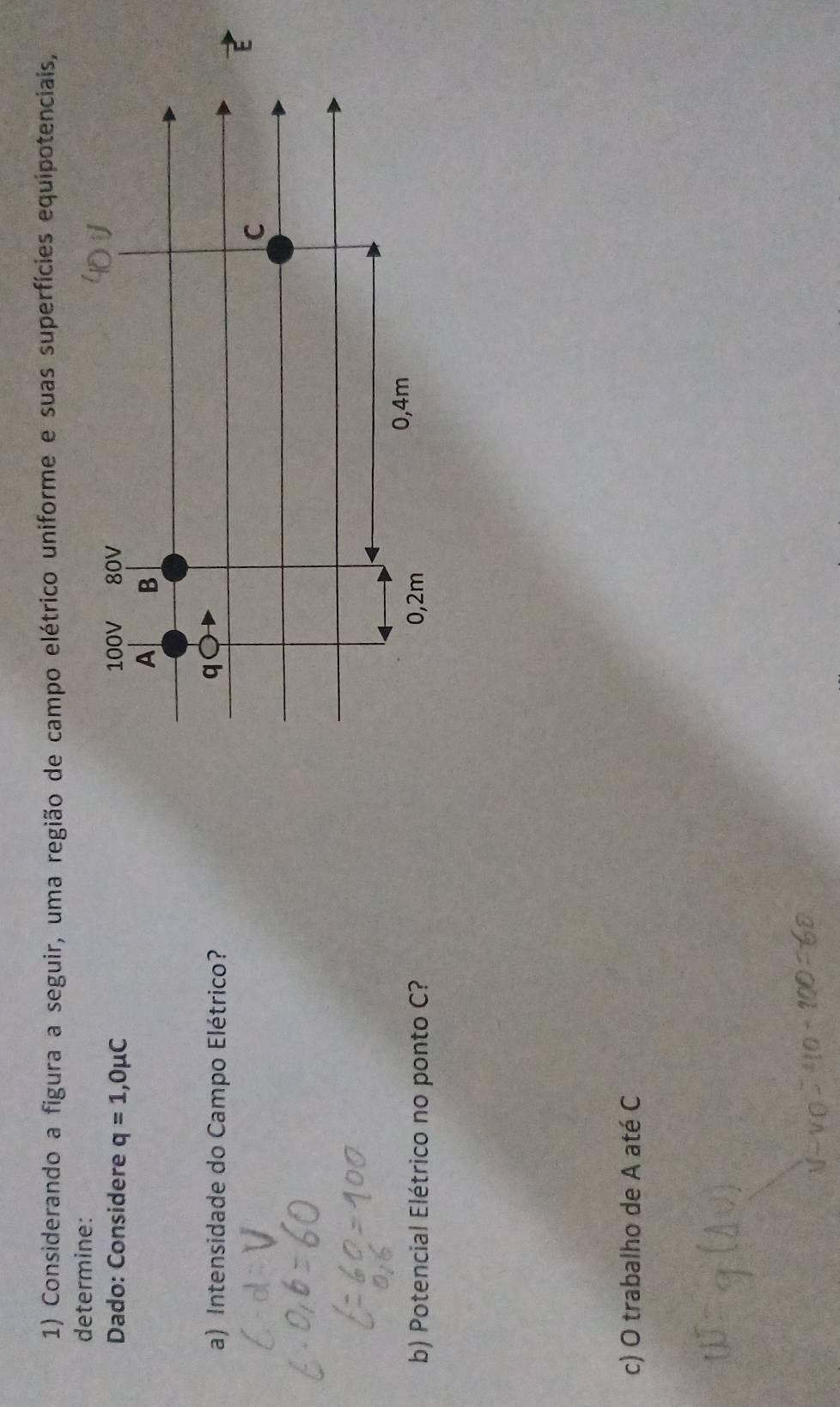 Considerando a figura a seguir, uma região de campo elétrico uniforme e suas superfícies equipotenciais, 
determine: 
Dado: Considere q=1,0mu C
a) Intensidade do Campo Elétrico? 
b) Potencial Elétrico no ponto C? 
c) O trabalho de A até C