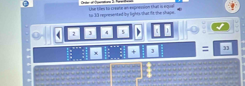 Order of Operations 2: Parentheses 
Use tiles to create an expression that is equal 
to 33 represented by lights that fit the shape.
2 3 4 5
x 1 + 3