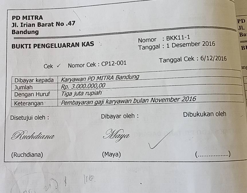 PD MITRA 
Jl. Irian Barat No .47 
PD 
Bandung Jl. 
BUKTI PENGELUARAN KAS Nomor : BKK11-1 Ba 
Tanggal : 1 Desember 2016 
B 
√ Nomor Cek : CP12-001 Tanggal Cek : 6/12/2016 
n 
Disetujui oleh : Dibayar oleh : Dibukukan oleh 
Ruchdiana Maya 
(Ruchdiana) (Maya) (._ .)