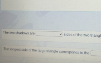 The two shadows are sides of the two triangl 
The longest side of the large triangle corresponds to the