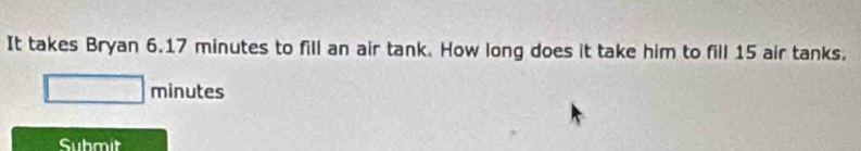 It takes Bryan 6.17 minutes to fill an air tank. How long does it take him to fill 15 air tanks.
minutes
Submit