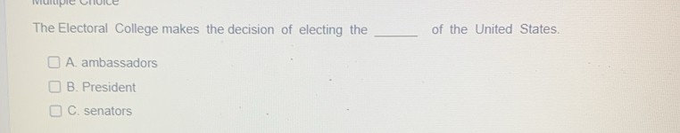 Multipie Choice
The Electoral College makes the decision of electing the _of the United States.
A. ambassadors
B. President
C. senators