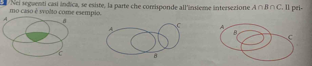 El Nei seguenti casi indica, se esiste, la parte che corrisponde all’insieme intersezione A∩ B∩ C. Il pri- 
mo caso è svolto come esempio.
A
C
B