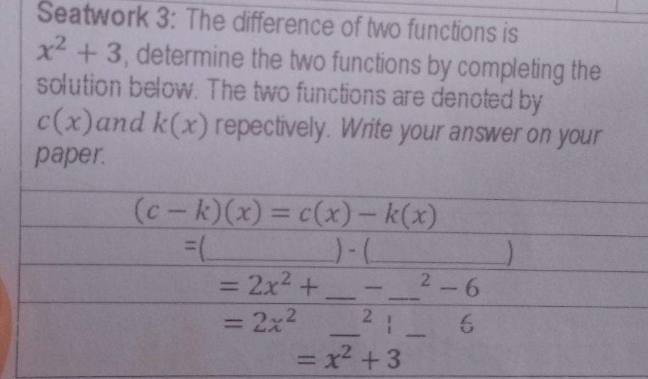 Seatwork 3: The difference of two functions is
x^2+3 , determine the two functions by completing the 
solution below. The two functions are denoted by
c(x) and k(x) repectively. Write your answer on your 
paper.
(c-k)(x)=c(x)-k(x)
=(_  _ ) - (_
=2x^2+ _  _ 2 - 6
=2x^2 _  ^2beginarrayr 1 1endarray _ □  
1
=x^2+3