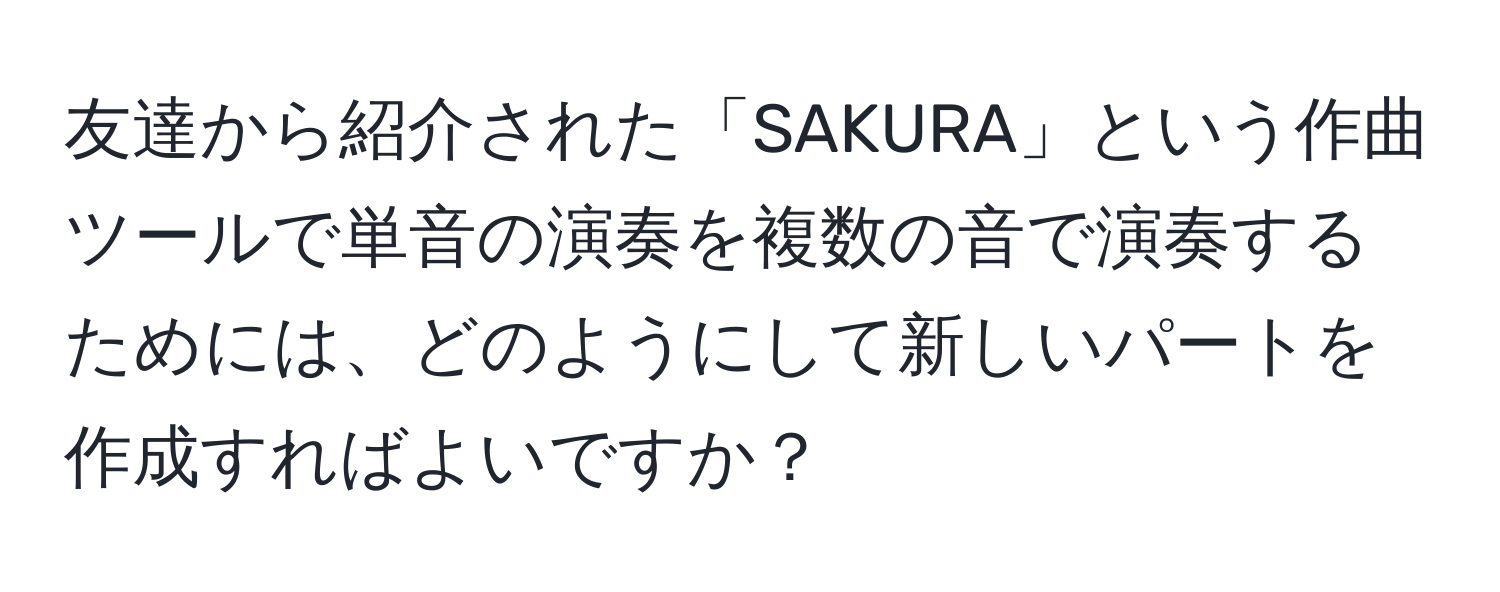 友達から紹介された「SAKURA」という作曲ツールで単音の演奏を複数の音で演奏するためには、どのようにして新しいパートを作成すればよいですか？