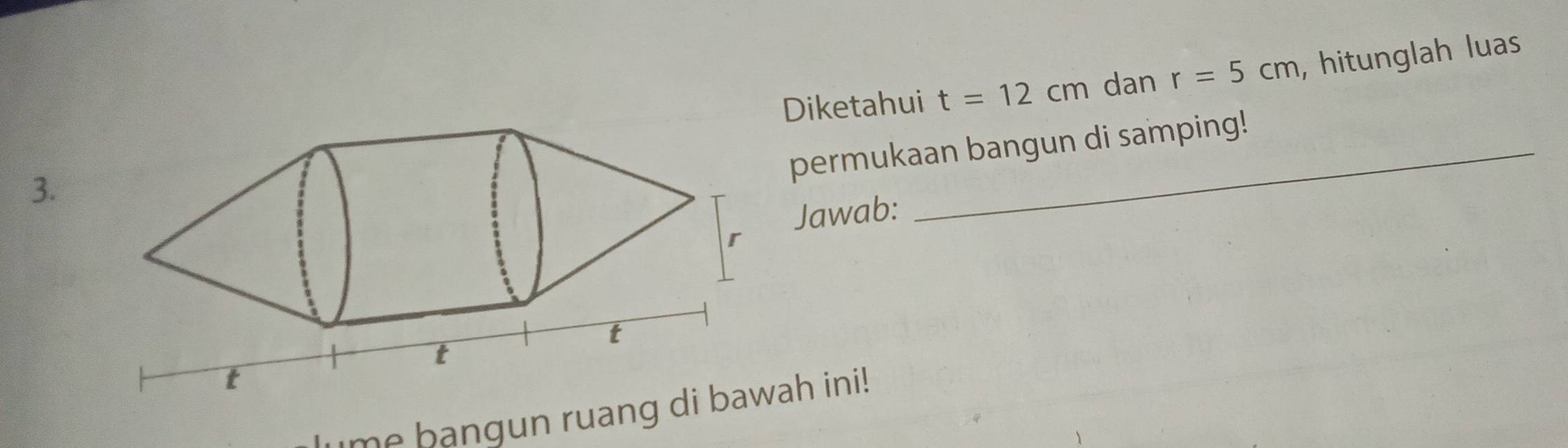 Diketahui t=12cm dan r=5cm , hitunglah luas 
permukaan bangun di samping! 
3. 
Jawab: 
n ah ini !