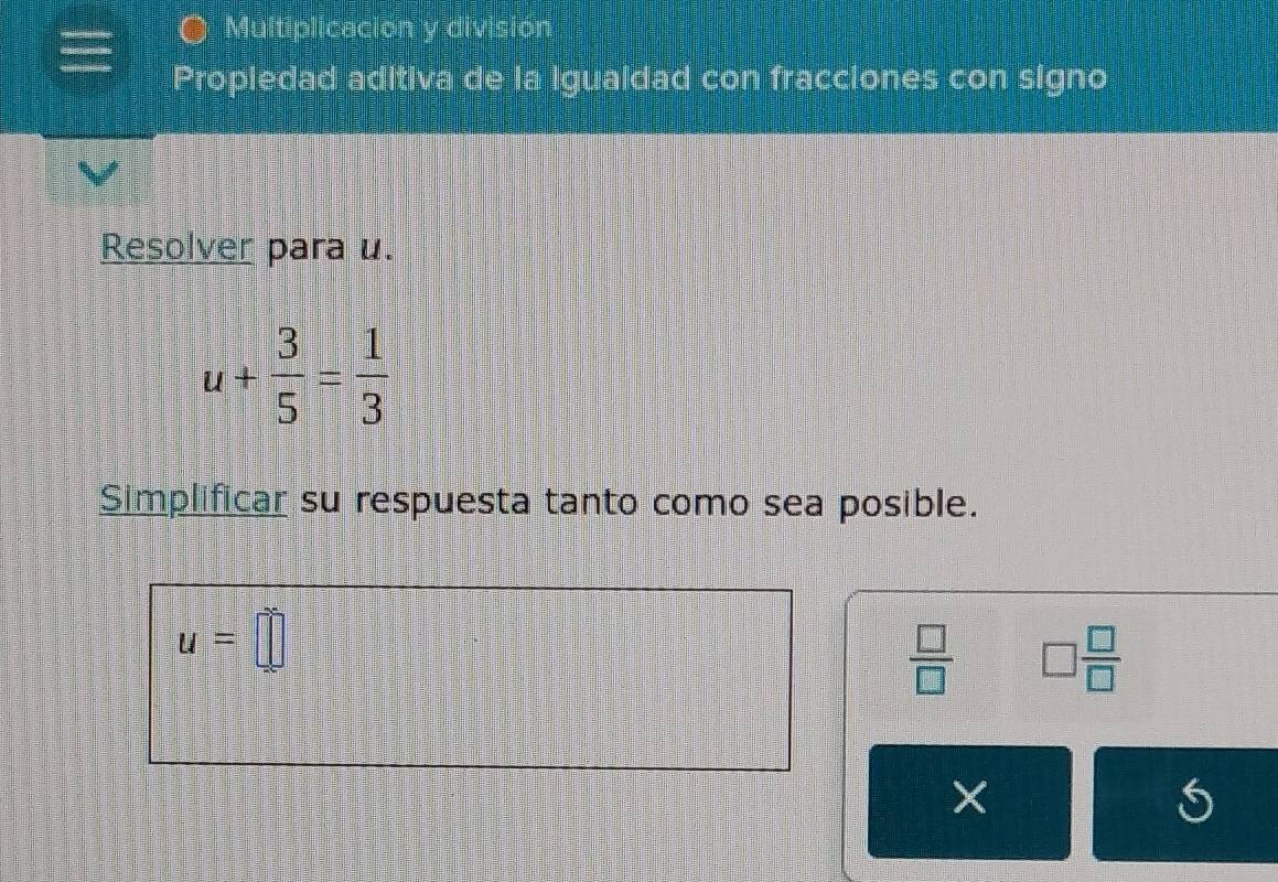 Multiplicación y división 
Propiedad aditiva de la Igualdad con fracciones con signo 
Resolver para u.
u+ 3/5 = 1/3 
Simplificar su respuesta tanto como sea posible.
u=□
 □ /□   □  □ /□  
×