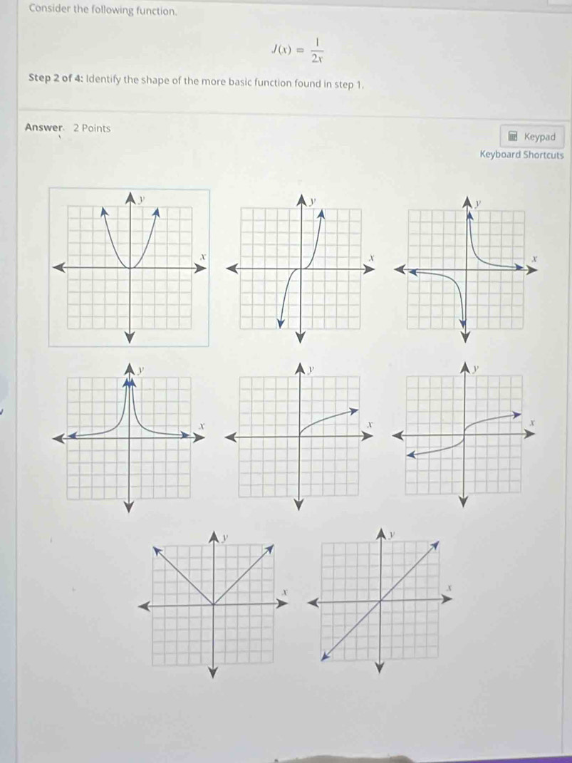 Consider the following function.
J(x)= 1/2x 
Step 2 of 4 : Identify the shape of the more basic function found in step 1. 
Answer 2 Points 
Keypad 
Keyboard Shortcuts