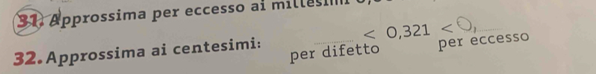 Approssima per eccesso ai milles
<0,321<0</tex>, 
per difetto per eccesso 
32.Approssima ai centesimi: