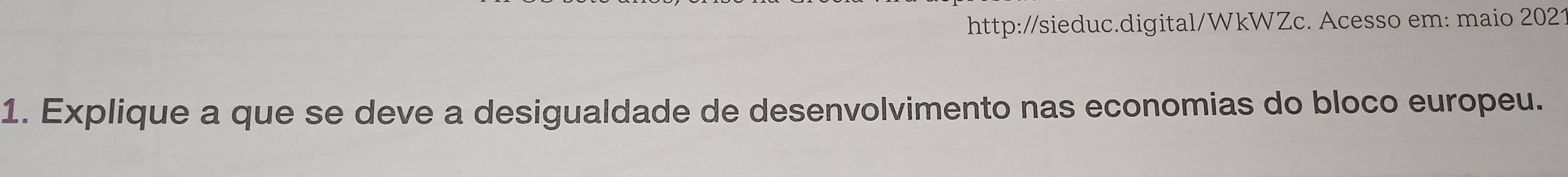 http://sieduc.digital/WkWZc. Acesso em: maio 2021 
1. Explique a que se deve a desigualdade de desenvolvimento nas economias do bloco europeu.