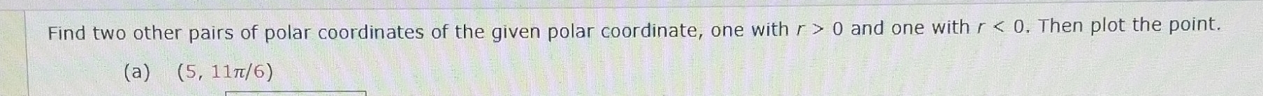 Find two other pairs of polar coordinates of the given polar coordinate, one with r>0 and one with r<0</tex> . Then plot the point. 
(a) (5,11π /6)