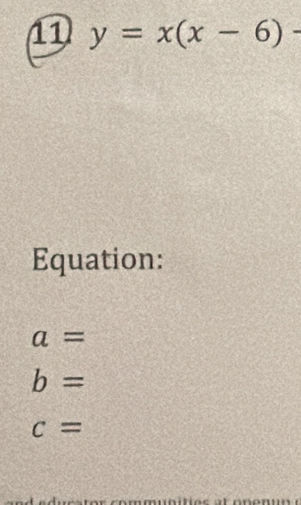 11 y=x(x-6)-
Equation:
a=
b=
c=