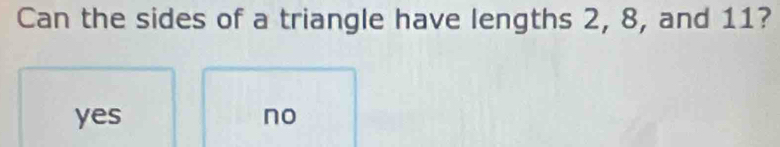 Can the sides of a triangle have lengths 2, 8, and 11?
yes no