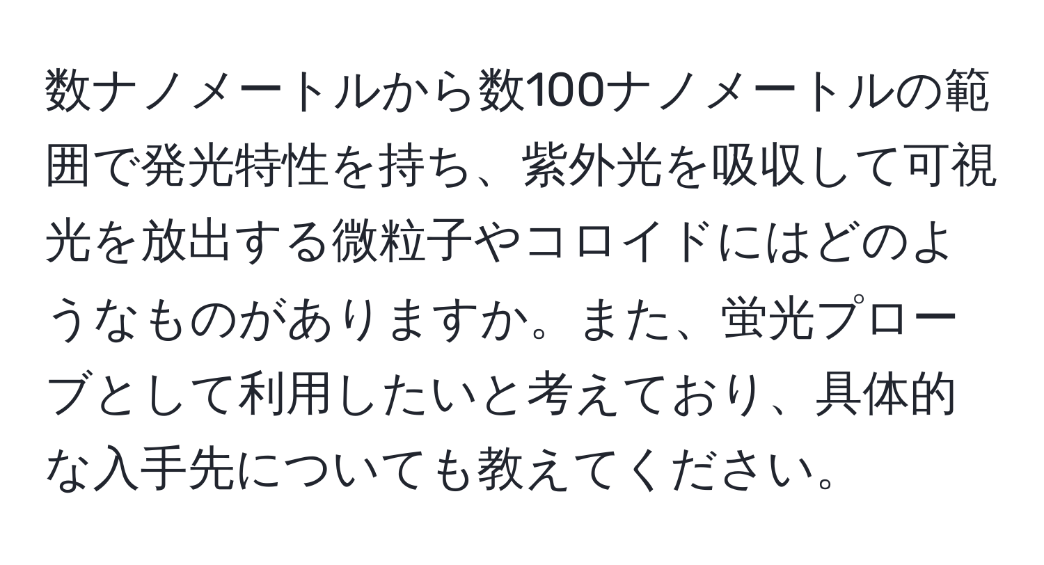 数ナノメートルから数100ナノメートルの範囲で発光特性を持ち、紫外光を吸収して可視光を放出する微粒子やコロイドにはどのようなものがありますか。また、蛍光プローブとして利用したいと考えており、具体的な入手先についても教えてください。