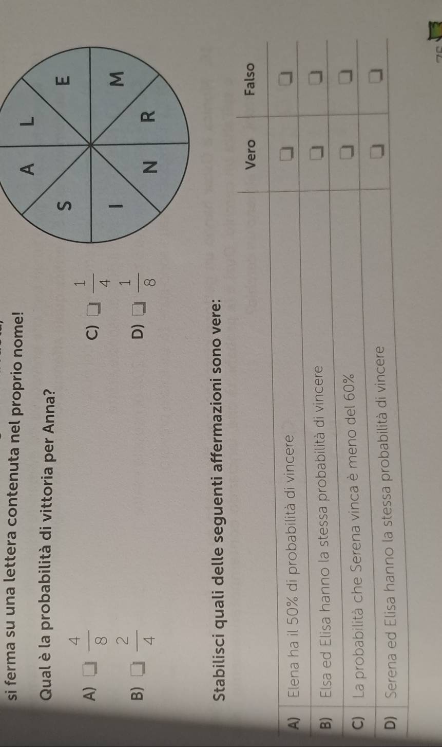 si ferma su una lettera contenuta nel proprio nome!
Qual è la probabilità di vittoria per Anna?
A) □  4/8  □  1/4 
C)
B) □  2/4  □  1/8 
D)
Stabilisci quali delle seguenti affermazioni sono vere: